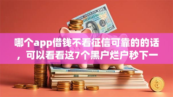 哪个app借钱不看征信可靠的的话，可以看看这7个黑户烂户秒下一万