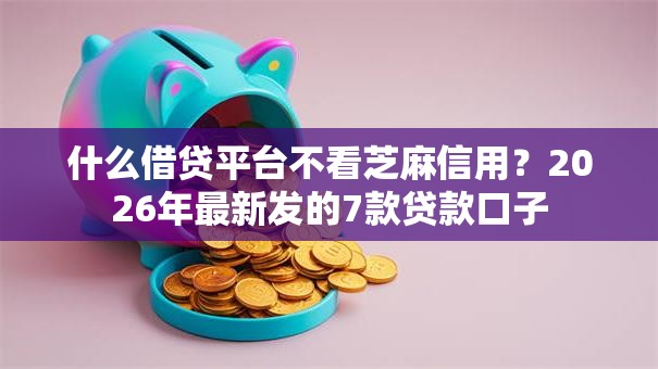 什么借贷平台不看芝麻信用？2026年最新发的7款贷款口子