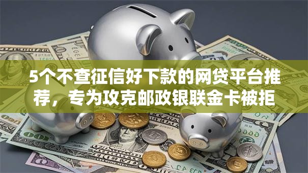 5个不查征信好下款的网贷平台推荐,专为攻克邮政银联金卡被拒难题 5个不查征信好下款的网贷平台推荐,专为攻克邮政银联金卡被拒难题
