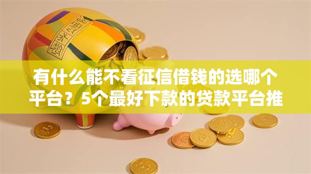有什么能不看征信借钱的选哪个平台？5个最好下款的贷款平台推荐