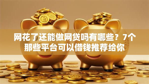 网花了还能做网贷吗有哪些？7个那些平台可以借钱推荐给你