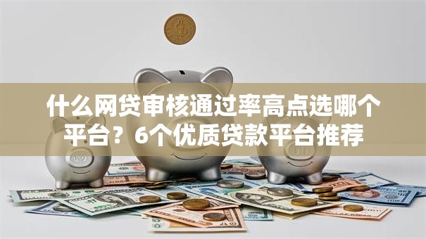 什么网贷审核通过率高点选哪个平台？6个优质贷款平台推荐