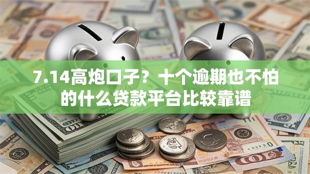 7.14高炮口子？十个逾期也不怕的什么贷款平台比较靠谱