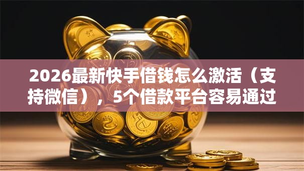 2026最新快手借钱怎么激活（支持微信），5个借款平台容易通过不看征信无私分享