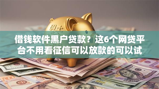 借钱软件黑户贷款？这6个网贷平台不用看征信可以放款的可以试试