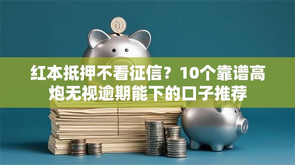 红本抵押不看征信？10个靠谱高炮无视逾期能下的口子推荐