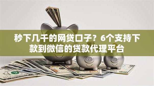 秒下几千的网贷口子？6个支持下款到微信的贷款代理平台