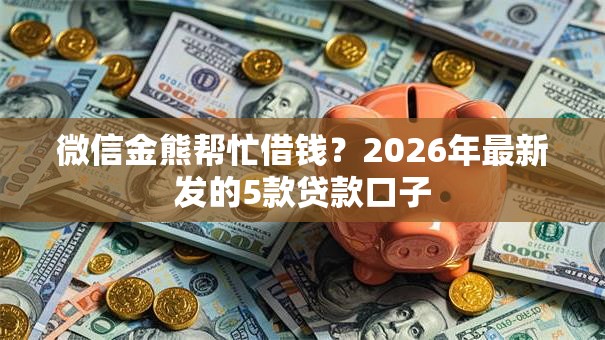 微信金熊帮忙借钱?2026年最新发的5款贷款口子 微信金熊帮忙借钱?2026年最新发的5款贷款口子