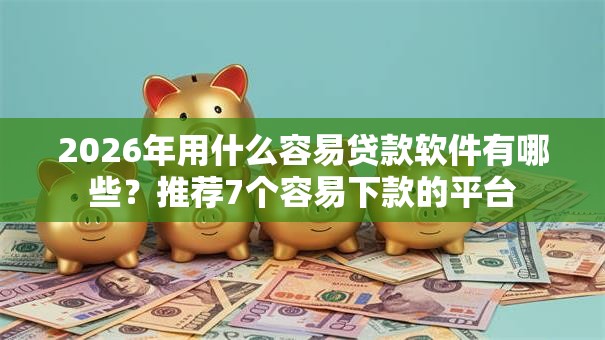2026年用什么容易贷款软件有哪些?推荐7个容易下款的平台 2026年用什么容易贷款软件有哪些?推荐7个容易下款的平台
