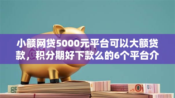 小额网贷5000元平台可以大额贷款,积分期好下款么的6个平台介绍 小额网贷5000元平台可以大额贷款,积分期好下款么的6个平台介绍