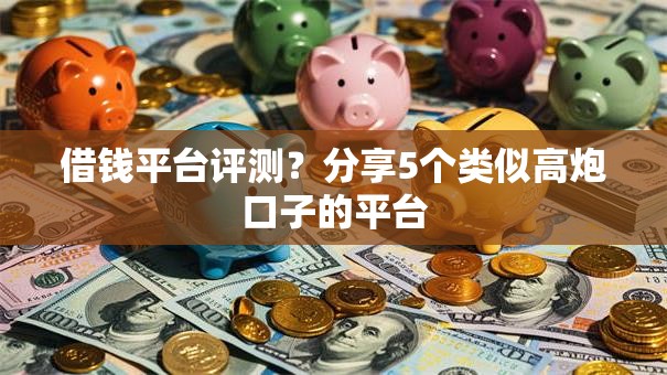 借钱平台评测？分享5个类似高炮口子的平台