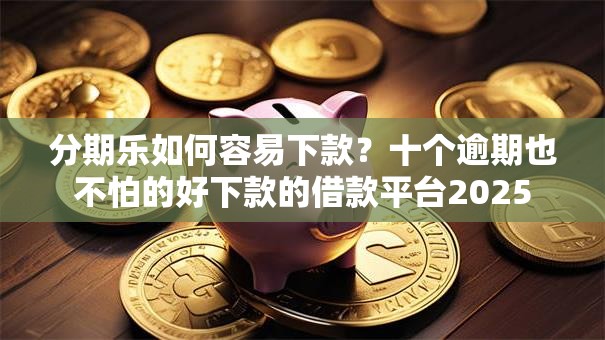 分期乐如何容易下款？十个逾期也不怕的好下款的借款平台2025