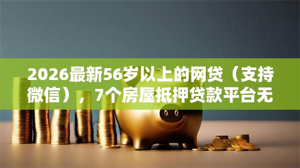 2026最新56岁以上的网贷（支持微信），7个房屋抵押贷款平台无私分享