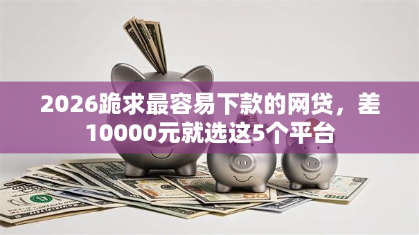 2026跪求最容易下款的网贷，差10000元就选这5个平台
