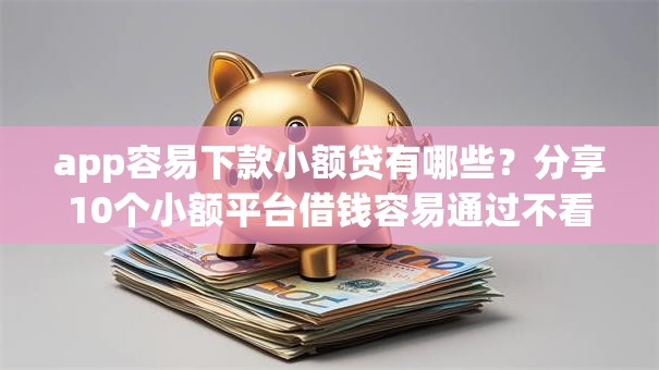 app容易下款小额贷有哪些？分享10个小额平台借钱容易通过不看征信