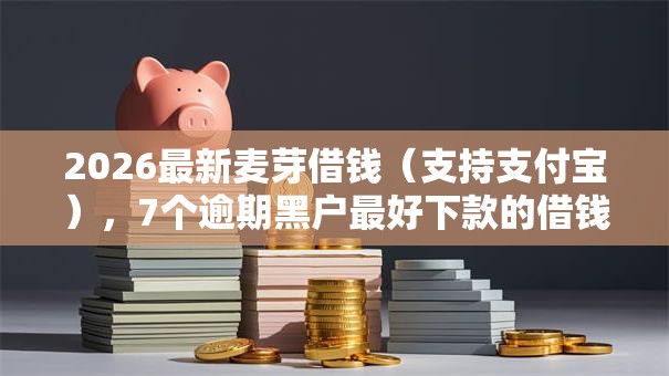 2026最新麦芽借钱(支持支付宝),7个逾期黑户最好下款的借钱平台无私分享 2026最新麦芽借钱(支持支付宝),7个逾期黑户最好下款的借钱平台无私分享