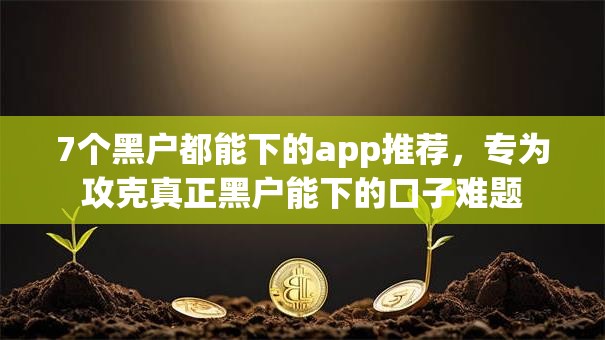 7个黑户都能下的app推荐，专为攻克真正黑户能下的口子难题
