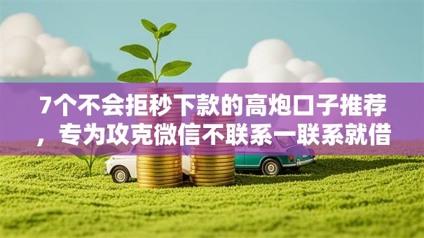 7个不会拒秒下款的高炮口子推荐，专为攻克微信不联系一联系就借钱难题