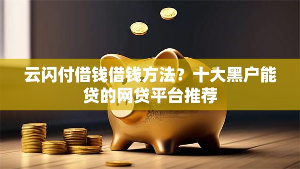 云闪付借钱借钱方法？十大黑户能贷的网贷平台推荐