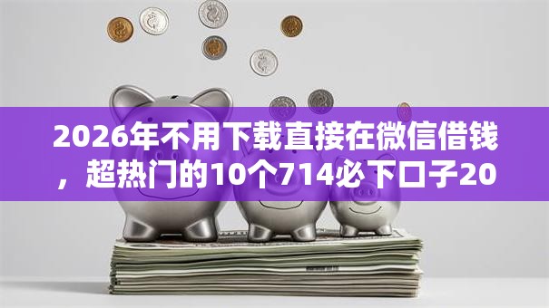 2026年不用下载直接在微信借钱，超热门的10个714必下口子2025推荐