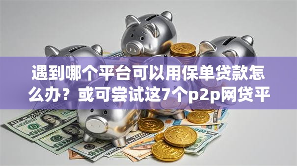 遇到哪个平台可以用保单贷款怎么办？或可尝试这7个p2p网贷平台