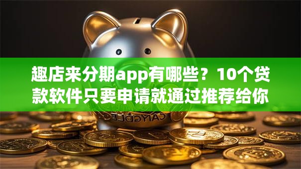 趣店来分期app有哪些？10个贷款软件只要申请就通过推荐给你