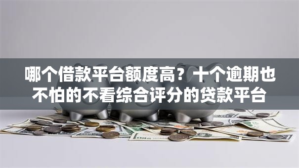 哪个借款平台额度高？十个逾期也不怕的不看综合评分的贷款平台