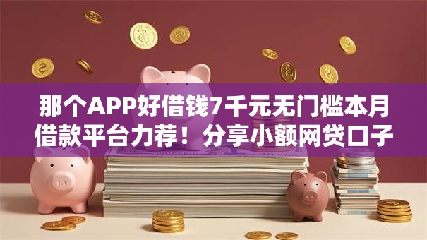 那个APP好借钱7千元无门槛本月借款平台力荐！分享小额网贷口子7千元无门槛借款