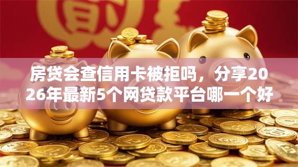 房贷会查信用卡被拒吗，分享2026年最新5个网贷款平台哪一个好借钱