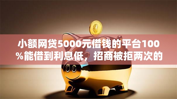 小额网贷5000元借钱的平台100%能借到利息低，招商被拒两次的6个平台介绍