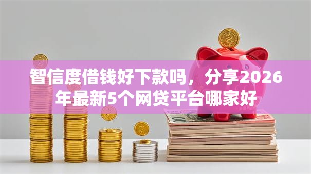 智信度借钱好下款吗,分享2026年最新5个网贷平台哪家好 智信度借钱好下款吗,分享2026年最新5个网贷平台哪家好