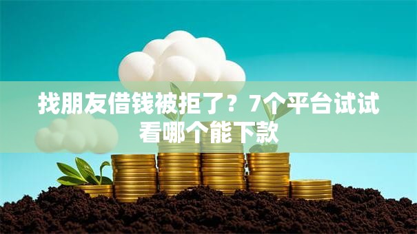 找朋友借钱被拒了?7个平台试试看哪个能下款 找朋友借钱被拒了?7个平台试试看哪个能下款