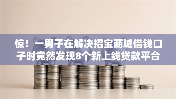 惊！一男子在解决招宝商城借钱口子时竟然发现8个新上线贷款平台门槛低软件，事后分享了出来