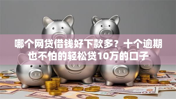 哪个网贷借钱好下款多？十个逾期也不怕的轻松贷10万的口子