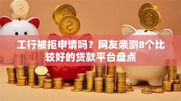 工行被拒申请吗？网友亲测8个比较好的贷款平台盘点