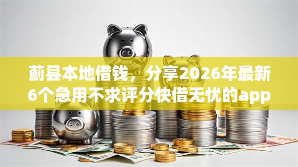 蓟县本地借钱,分享2026年最新6个急用不求评分快借无忧的app 蓟县本地借钱,分享2026年最新6个急用不求评分快借无忧的app
