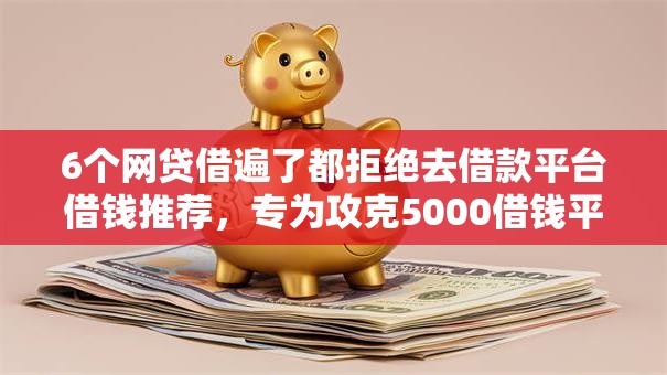6个网贷借遍了都拒绝去借款平台借钱推荐，专为攻克5000借钱平台难题