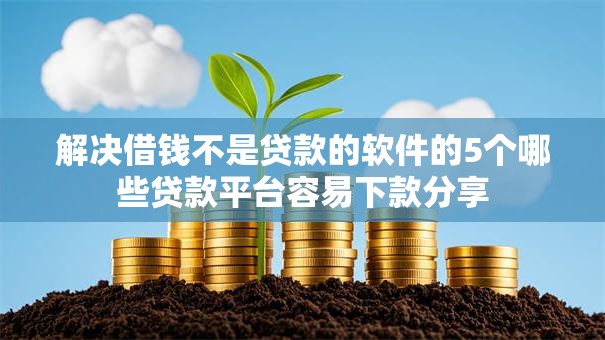 解决借钱不是贷款的软件的5个哪些贷款平台容易下款分享 解决借钱不是贷款的软件的5个哪些贷款平台容易下款分享