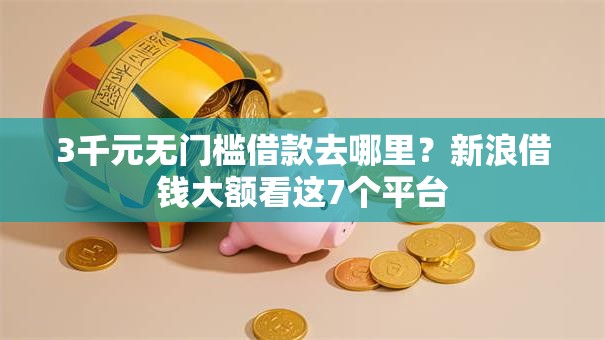 3千元无门槛借款去哪里？新浪借钱大额看这7个平台