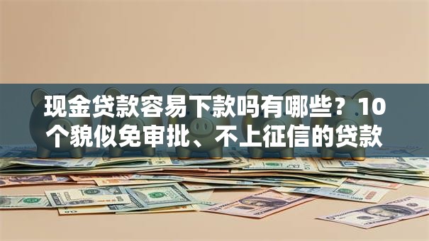 现金贷款容易下款吗有哪些？10个貌似免审批、不上征信的贷款口子合集