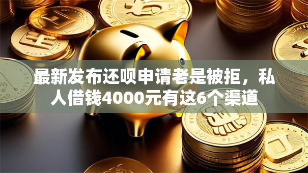 最新发布还呗申请老是被拒,私人借钱4000元有这6个渠道 最新发布还呗申请老是被拒,私人借钱4000元有这6个渠道