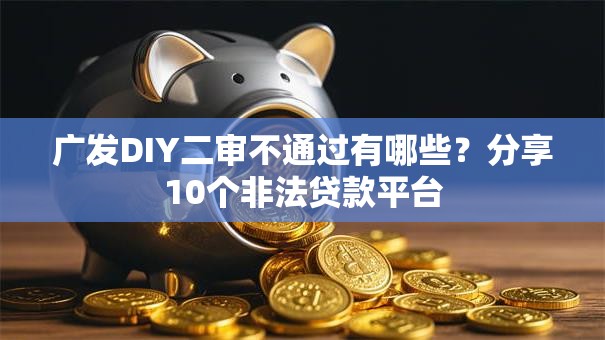 广发DIY二审不通过有哪些?分享10个非法贷款平台 广发DIY二审不通过有哪些?分享10个非法贷款平台