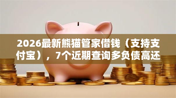2026最新熊猫管家借钱（支持支付宝），7个近期查询多负债高还能出额度的口子无私分享