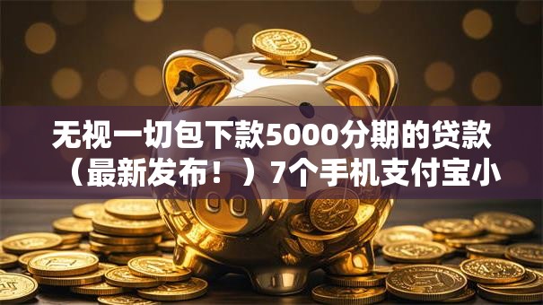 无视一切包下款5000分期的贷款（最新发布！）7个手机支付宝小额贷款的软件