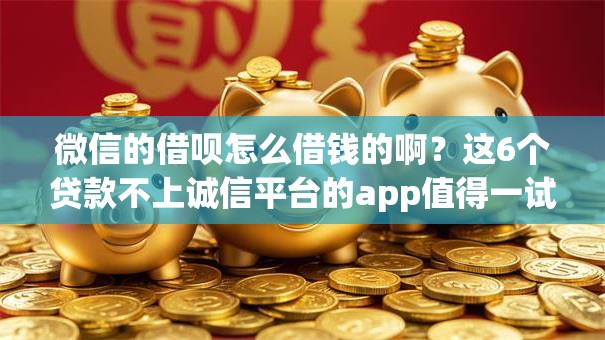 微信的借呗怎么借钱的啊？这6个贷款不上诚信平台的app值得一试