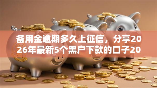 备用金逾期多久上征信,分享2026年最新5个黑户下款的口子2025 备用金逾期多久上征信,分享2026年最新5个黑户下款的口子2025