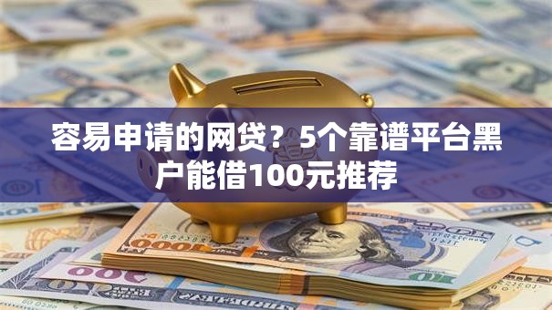 容易申请的网贷？5个靠谱平台黑户能借100元推荐