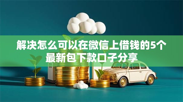 解决怎么可以在微信上借钱的5个最新包下款口子分享 解决怎么可以在微信上借钱的5个最新包下款口子分享