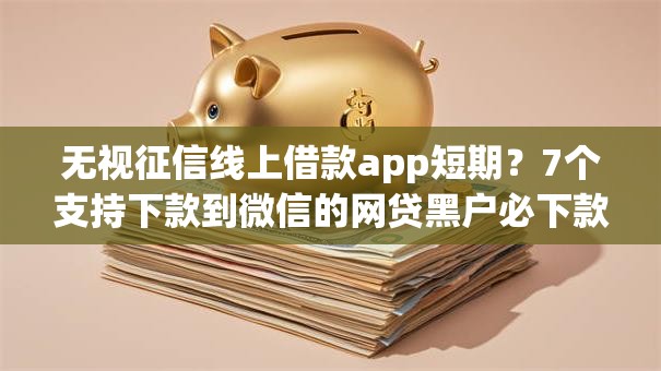 无视征信线上借款app短期？7个支持下款到微信的网贷黑户必下款的口子