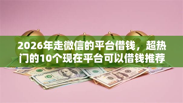 2026年走微信的平台借钱，超热门的10个现在平台可以借钱推荐